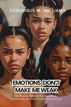 Emotions Don't Make Me Weak: How Tween/Teen Girls Can Feel Deeply, Forgive Freely, and Grow Through Life's Challenges
